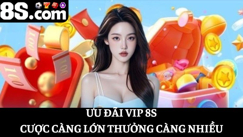 Ưu đãi VIP 8S cược càng nhiều nhận thưởng siêu cao